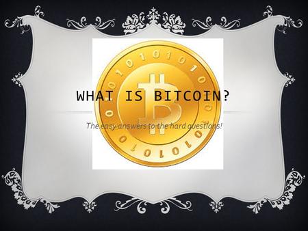 The easy answers to the hard questions! WHAT IS BITCOIN?