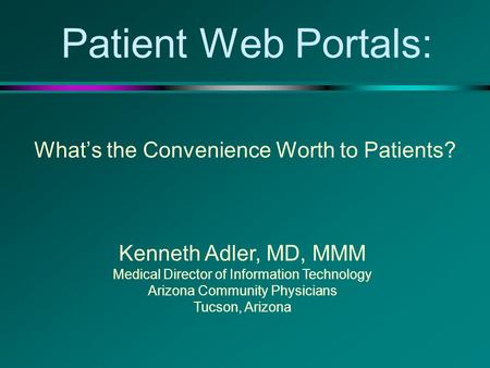 Patient Web Portals: What’s the Convenience Worth to Patients? Kenneth Adler, MD, MMM Medical Director of Information Technology Arizona Community Physicians.