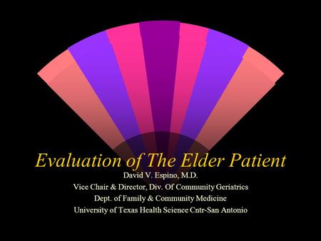 Evaluation of The Elder Patient David V. Espino, M.D. Vice Chair & Director, Div. Of Community Geriatrics Dept. of Family & Community Medicine University.