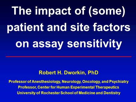 The impact of (some) patient and site factors on assay sensitivity Robert H. Dworkin, PhD Professor of Anesthesiology, Neurology, Oncology, and Psychiatry.