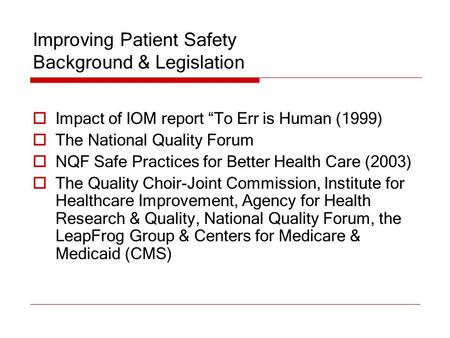 Improving Patient Safety Background & Legislation  Impact of IOM report “To Err is Human (1999)  The National Quality Forum  NQF Safe Practices for.