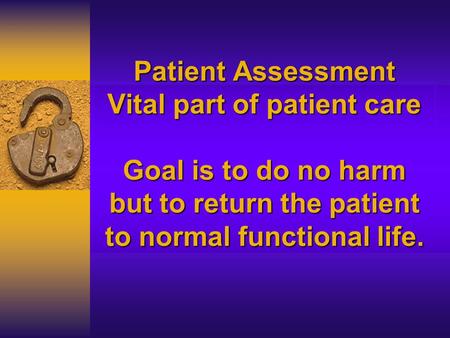 Patient Assessment Vital part of patient care Goal is to do no harm but to return the patient to normal functional life.