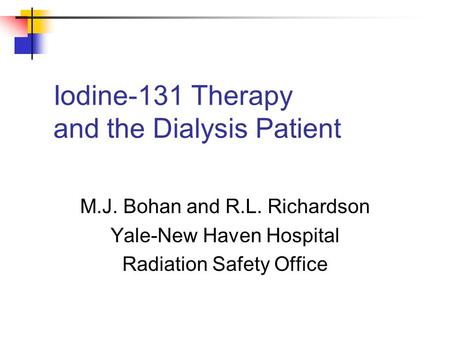 Iodine-131 Therapy and the Dialysis Patient M.J. Bohan and R.L. Richardson Yale-New Haven Hospital Radiation Safety Office.
