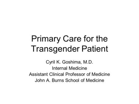 Primary Care for the Transgender Patient Cyril K. Goshima, M.D. Internal Medicine Assistant Clinical Professor of Medicine John A. Burns School of Medicine.