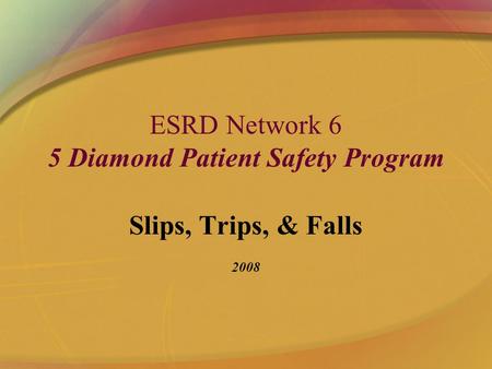 ESRD Network 6 5 Diamond Patient Safety Program Slips, Trips, & Falls 2008.