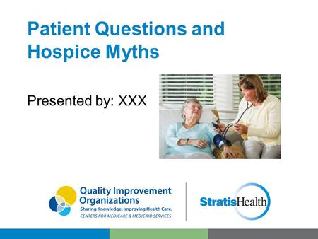 Patient Questions and Hospice Myths Presented by: XXX.