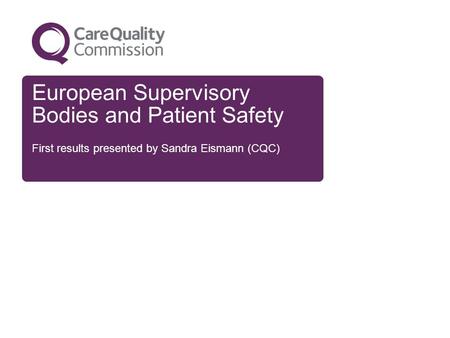 European Supervisory Bodies and Patient Safety First results presented by Sandra Eismann (CQC)