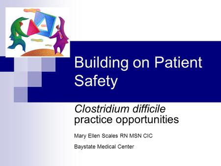 Building on Patient Safety Clostridium difficile practice opportunities Mary Ellen Scales RN MSN CIC Baystate Medical Center.