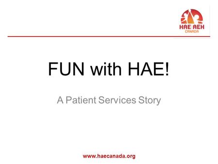 Www.haecanada.org FUN with HAE! A Patient Services Story.