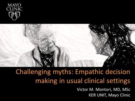 Victor M. Montori, MD, MSc KER UNIT, Mayo Clinic Challenging myths: Empathic decision making in usual clinical settings.