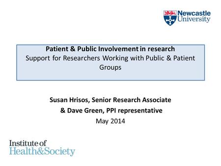 Patient & Public Involvement in research Support for Researchers Working with Public & Patient Groups Susan Hrisos, Senior Research Associate & Dave Green,