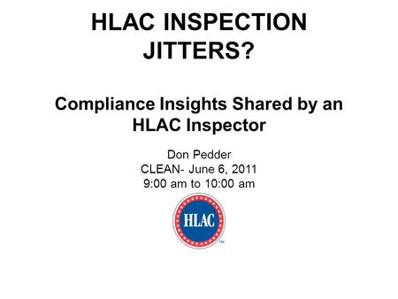 HLAC INSPECTION JITTERS? Compliance Insights Shared by an HLAC Inspector Don Pedder CLEAN- June 6, 2011 9:00 am to 10:00 am.
