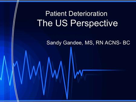 Patient Deterioration The US Perspective Sandy Gandee, MS, RN ACNS- BC.