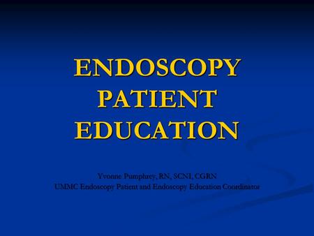 ENDOSCOPY PATIENT EDUCATION Yvonne Pumphrey, RN, SCNI, CGRN UMMC Endoscopy Patient and Endoscopy Education Coordinator.
