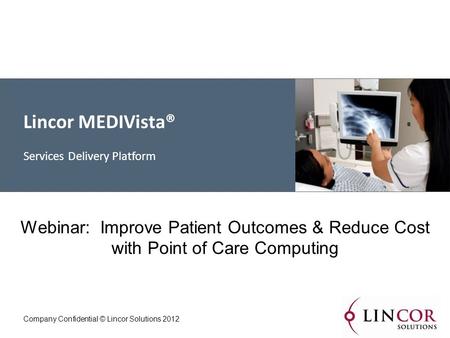 Lincor MEDIVista® Services Delivery Platform Company Confidential © Lincor Solutions 2012 Webinar: Improve Patient Outcomes & Reduce Cost with Point of.