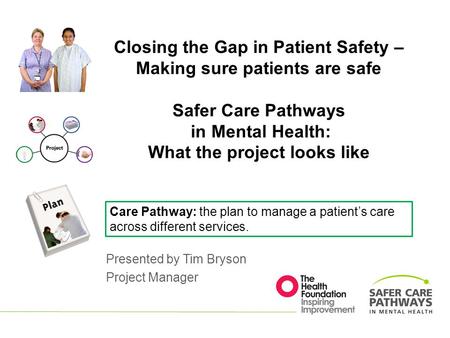 Closing the Gap in Patient Safety – Making sure patients are safe Safer Care Pathways in Mental Health: What the project looks like Presented by Tim Bryson.