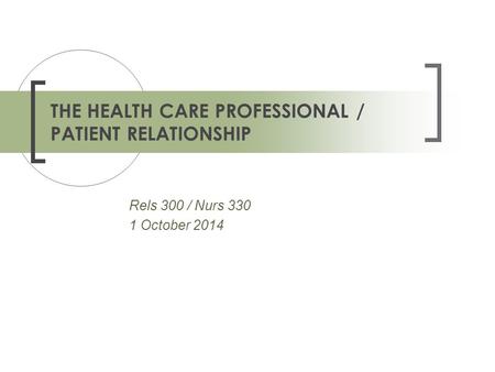 Rels 300 / Nurs 330 1 October 2014 THE HEALTH CARE PROFESSIONAL / PATIENT RELATIONSHIP.