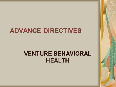 ADVANCE DIRECTIVES VENTURE BEHAVIORAL HEALTH. Decision Making/Advance Directives Venture Behavioral Health respects the rights of Medicaid members to.