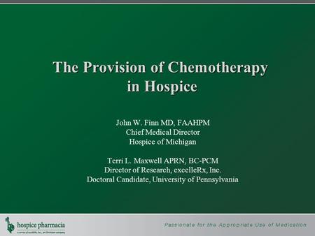 The Provision of Chemotherapy in Hospice John W. Finn MD, FAAHPM Chief Medical Director Hospice of Michigan Terri L. Maxwell APRN, BC-PCM Director of Research,