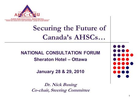 11 Securing the Future of Canada’s AHSCs… NATIONAL CONSULTATION FORUM Sheraton Hotel – Ottawa January 28 & 29, 2010 Dr. Nick Busing Co-chair, Steering.