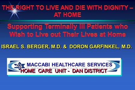 MACCABI HEALTHCARE SERVICES HOME CARE UNIT - DAN DISTRICT ISRAEL S. BERGER, M.D. & DORON GARFINKEL, M.D. THE RIGHT TO LIVE AND DIE WITH DIGNITY – AT HOME.