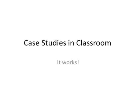 Case Studies in Classroom It works!. In lecturing, success meant that students paid attention, laughed at my jokes, and applauded me. I told them what.