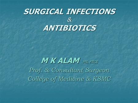 SURGICAL INFECTIONS & ANTIBIOTICS M K ALAM MS, FRCS Prof. & Consultant Surgeon College of Medicine & KSMC.