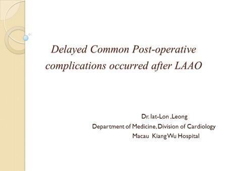 Delayed Common Post-operative complications occurred after LAAO Dr. Iat-Lon,Leong Department of Medicine, Division of Cardiology Macau Kiang Wu Hospital.
