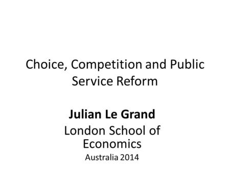 Choice, Competition and Public Service Reform Julian Le Grand London School of Economics Australia 2014.