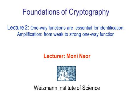 Foundations of Cryptography Lecture 2: One-way functions are essential for identification. Amplification: from weak to strong one-way function Lecturer: