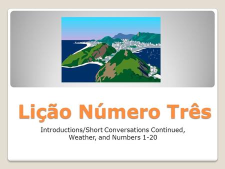 Lição Número Três Introductions/Short Conversations Continued, Weather, and Numbers 1-20.
