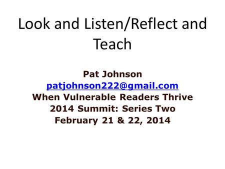Look and Listen/Reflect and Teach Pat Johnson When Vulnerable Readers Thrive 2014 Summit: Series Two February 21 & 22, 2014.