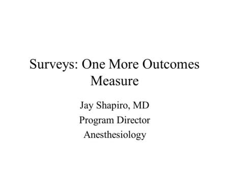 Surveys: One More Outcomes Measure Jay Shapiro, MD Program Director Anesthesiology.