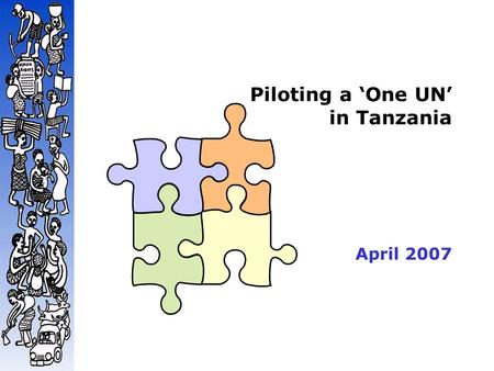Piloting a ‘One UN’ in Tanzania April 2007. Tanzania National Context  Strong national ownership and Government leadership over the development agenda.