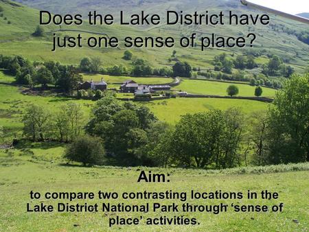 Does the Lake District have just one sense of place? Aim: to compare two contrasting locations in the Lake District National Park through ‘sense of place’