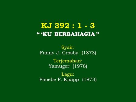 KJ 392 : 1 - 3 “ ‘KU BERBAHAGIA ” Syair: Fanny J. Crosby (1873) Terjemahan: Yamuger (1978) Lagu: Phoebe P. Knapp (1873)