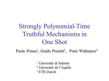 Strongly Polynomial-Time Truthful Mechanisms in One Shot Paolo Penna 1, Guido Proietti 2, Peter Widmayer 3 1 Università di Salerno 2 Università de l’Aquila.