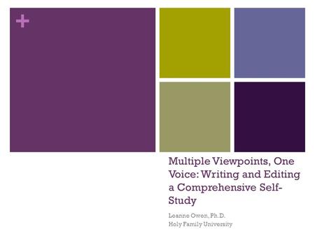 + Multiple Viewpoints, One Voice: Writing and Editing a Comprehensive Self- Study Leanne Owen, Ph.D. Holy Family University.