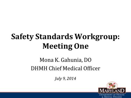 Safety Standards Workgroup: Meeting One Mona K. Gahunia, DO DHMH Chief Medical Officer July 9, 2014.