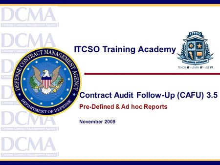 Contract Audit Follow-Up (CAFU) 3.5 Pre-Defined & Ad hoc Reports November 2009 ITCSO Training Academy.