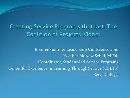 Bonner Summer Leadership Conference 2010 Heather McNew Schill, M.Ed. Coordinator, Student-led Service Programs Center for Excellence in Learning Through.
