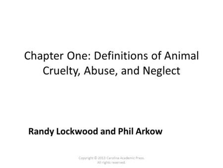 Chapter One: Definitions of Animal Cruelty, Abuse, and Neglect Randy Lockwood and Phil Arkow Copyright © 2013 Carolina Academic Press. All rights reserved.