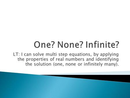One? None? Infinite? LT: I can solve multi step equations, by applying the properties of real numbers and identifying the solution (one, none or infinitely.