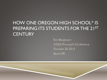 HOW ONE OREGON HIGH SCHOOL* IS PREPARING ITS STUDENTS FOR THE 21 ST CENTURY Eric Bergmann COSA Principal’s Conference October 20, 2013 Bend, OR.