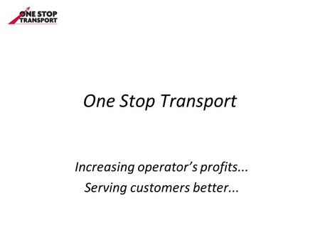 One Stop Transport Increasing operator’s profits... Serving customers better...