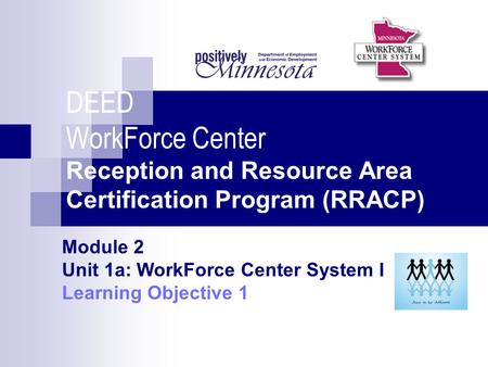 DEED WorkForce Center Reception and Resource Area Certification Program (RRACP) Module 2 Unit 1a: WorkForce Center System I Learning Objective 1.