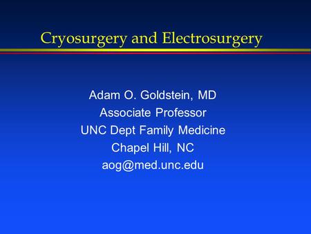 Cryosurgery and Electrosurgery Adam O. Goldstein, MD Associate Professor UNC Dept Family Medicine Chapel Hill, NC