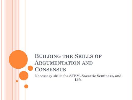 B UILDING THE S KILLS OF A RGUMENTATION AND C ONSENSUS Necessary skills for STEM, Socratic Seminars, and Life.