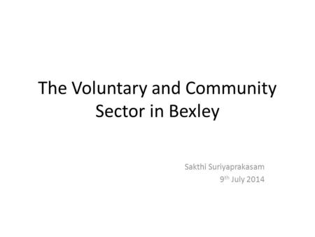 The Voluntary and Community Sector in Bexley Sakthi Suriyaprakasam 9 th July 2014.