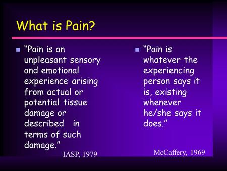 What is Pain? n “Pain is an unpleasant sensory and emotional experience arising from actual or potential tissue damage or described in terms of such damage.”